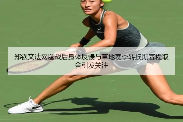郑钦文法网鏖战后身体反馈与草地赛季转换期赛程取舍引发关注